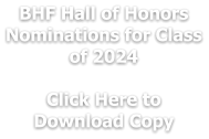 BHF Hall of Honors Nominations for Class of 2024  Click Here to  Download Copy