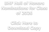BHF Hall of Honors Nominations for Class of 2026  Click Here to  Download Copy